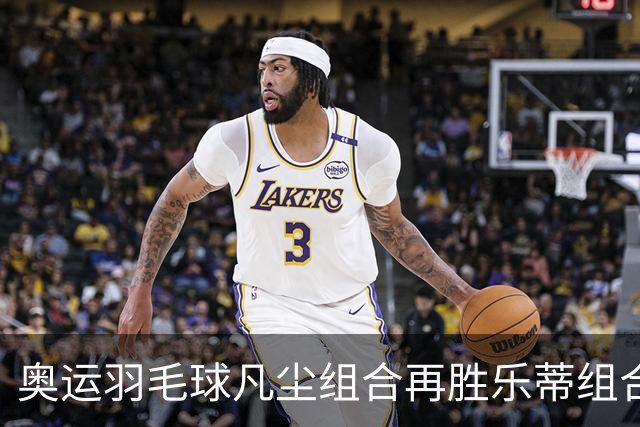 奥运羽毛球凡尘组合再胜乐蒂组合 闯进女双决赛